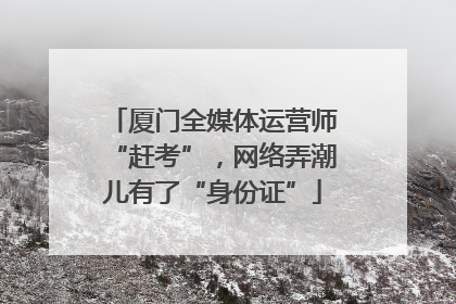 厦门全媒体运营师“赶考”，网络弄潮儿有了“身份证”