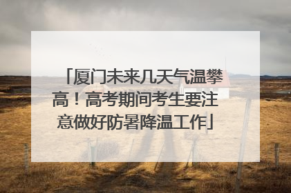 厦门未来几天气温攀高！高考期间考生要注意做好防暑降温工作