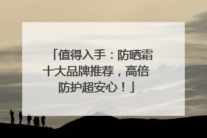 值得入手：防晒霜十大品牌推荐，高倍防护超安心！