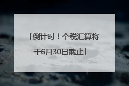 倒计时！个税汇算将于6月30日截止