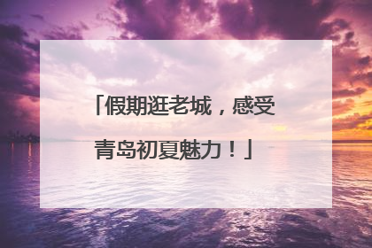 假期逛老城，感受青岛初夏魅力！