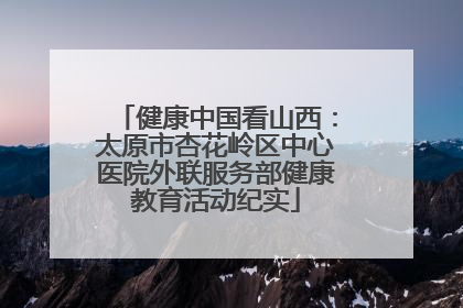 健康中国看山西：太原市杏花岭区中心医院外联服务部健康教育活动纪实