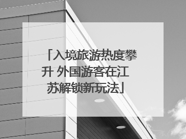 入境旅游热度攀升 外国游客在江苏解锁新玩法