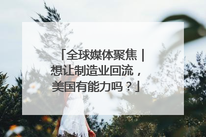 全球媒体聚焦｜想让制造业回流，美国有能力吗？