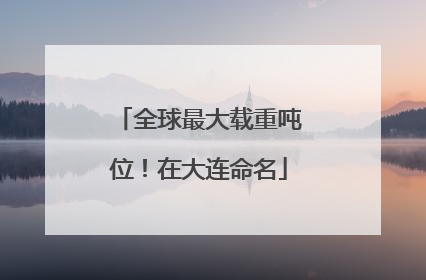 全球最大载重吨位！在大连命名