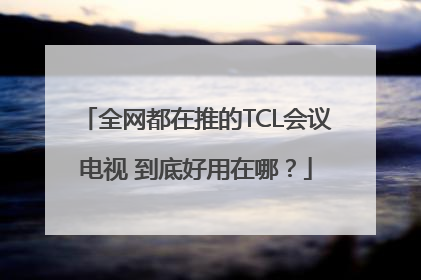 全网都在推的TCL会议电视 到底好用在哪？