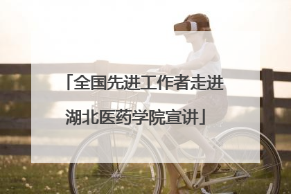 全国先进工作者走进湖北医药学院宣讲