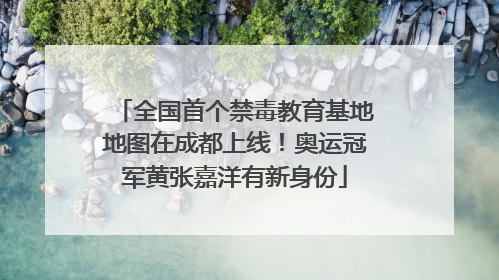 全国首个禁毒教育基地地图在成都上线！奥运冠军黄张嘉洋有新身份