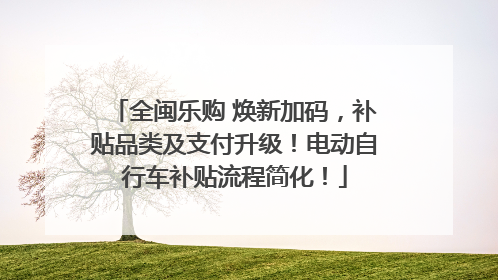 全闽乐购 焕新加码，补贴品类及支付升级！电动自行车补贴流程简化！