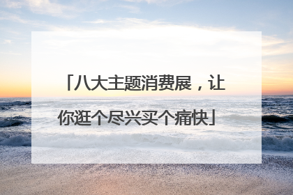 八大主题消费展，让你逛个尽兴买个痛快