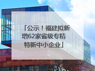 公示！福建拟新增62家省级专精特新中小企业