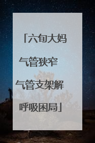 六旬大妈气管狭窄 气管支架解呼吸困局