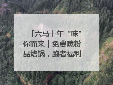 六马十年“味”你而来｜免费嗦粉品烙锅，跑者福利抢先看！