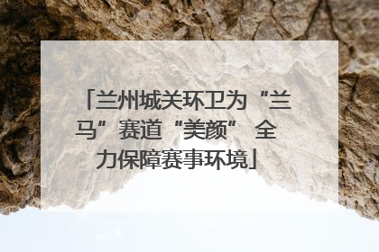 兰州城关环卫为“兰马”赛道“美颜” 全力保障赛事环境