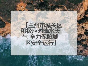 兰州市城关区积极应对降水天气 全力保障城区安全运行