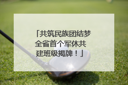 共筑民族团结梦 全省首个军休共建班级揭牌！