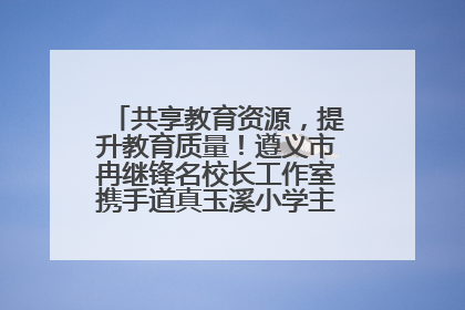 共享教育资源，提升教育质量！遵义市冉继锋名校长工作室携手道真玉溪小学主题研修出新出彩