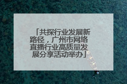 共探行业发展新路径，广州市网络直播行业高质量发展分享活动举办