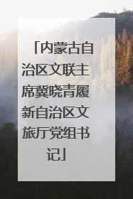 内蒙古自治区文联主席冀晓青履新自治区文旅厅党组书记