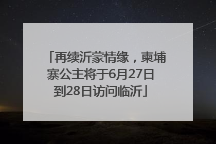 再续沂蒙情缘，柬埔寨公主将于6月27日到28日访问临沂