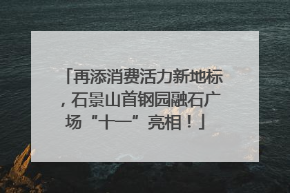 再添消费活力新地标，石景山首钢园融石广场“十一”亮相！