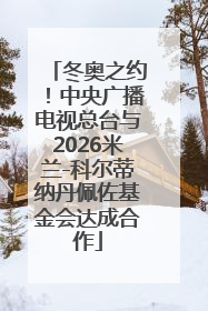冬奥之约！中央广播电视总台与2026米兰-科尔蒂纳丹佩佐基金会达成合作