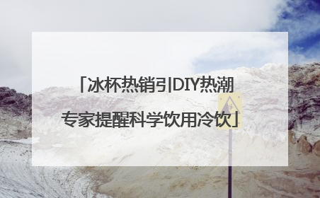 冰杯热销引DIY热潮 专家提醒科学饮用冷饮