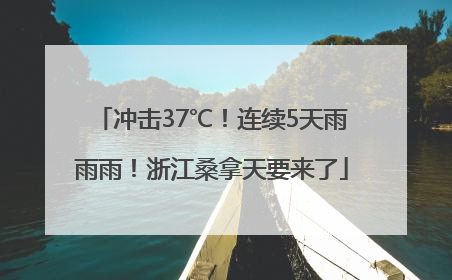 冲击37℃！连续5天雨雨雨！浙江桑拿天要来了