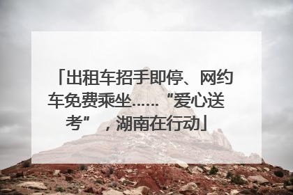 出租车招手即停、网约车免费乘坐……“爱心送考”，湖南在行动