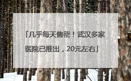 几乎每天售罄！武汉多家医院已推出，20元左右