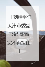 刘桂平任天津市委副书记 陈辐宽不再担任