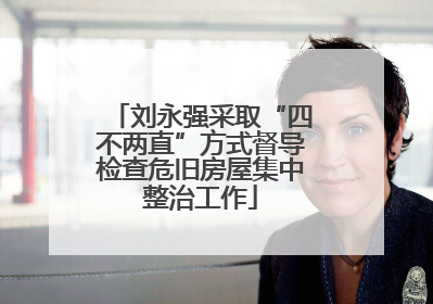 刘永强采取“四不两直”方式督导检查危旧房屋集中整治工作