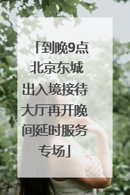 到晚9点 北京东城出入境接待大厅再开晚间延时服务专场