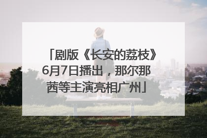 剧版《长安的荔枝》6月7日播出，那尔那茜等主演亮相广州