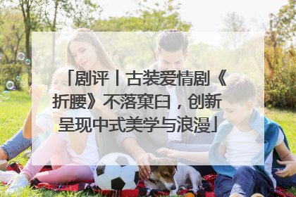 剧评丨古装爱情剧《折腰》不落窠臼，创新呈现中式美学与浪漫