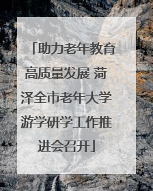 助力老年教育高质量发展 菏泽全市老年大学游学研学工作推进会召开