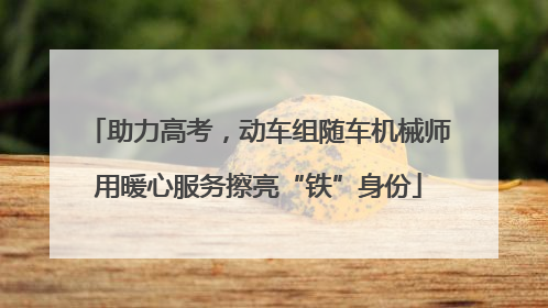 助力高考，动车组随车机械师用暖心服务擦亮“铁”身份