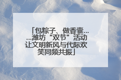 包粽子、做香囊……潍坊“双节”活动让文明新风与代际欢笑同频共振