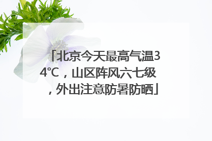 北京今天最高气温34℃，山区阵风六七级，外出注意防暑防晒