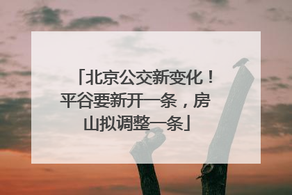 北京公交新变化！平谷要新开一条，房山拟调整一条