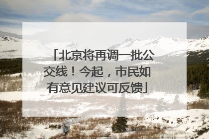 北京将再调一批公交线！今起，市民如有意见建议可反馈