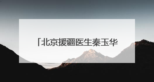 北京援疆医生秦玉华：将先进技术与医者仁心撒满边疆热土