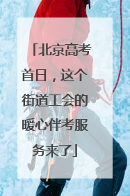 北京高考首日，这个街道工会的暖心伴考服务来了