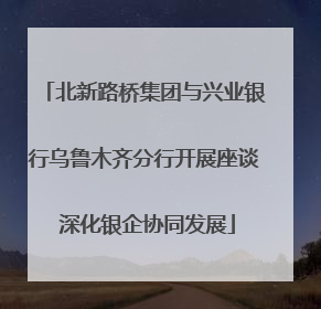 北新路桥集团与兴业银行乌鲁木齐分行开展座谈 深化银企协同发展