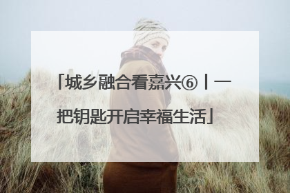 城乡融合看嘉兴⑥丨一把钥匙开启幸福生活