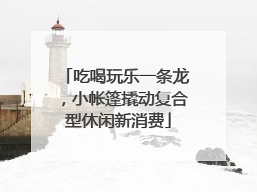 吃喝玩乐一条龙，小帐篷撬动复合型休闲新消费