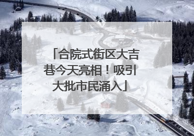 合院式街区大吉巷今天亮相！吸引大批市民涌入