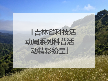 吉林省科技活动周系列科普活动精彩纷呈