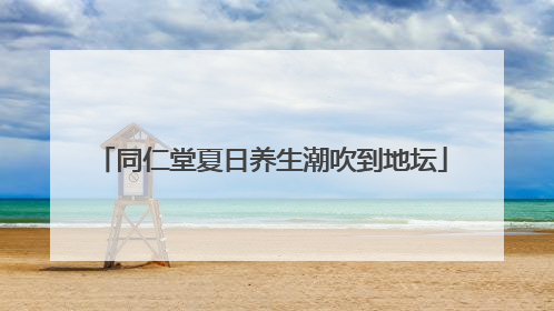 同仁堂夏日养生潮吹到地坛