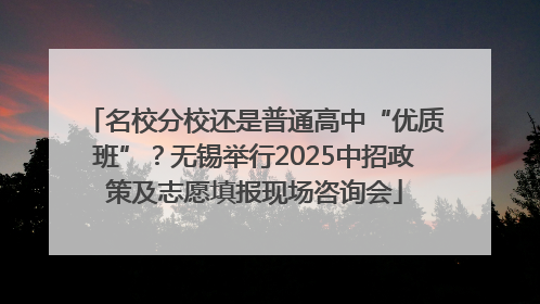 名校分校还是普通高中“优质班”？无锡举行2025中招政策及志愿填报现场咨询会